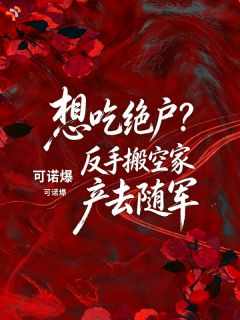 老书虫力荐想吃绝户？反手搬空家产去随军免费无弹窗阅读