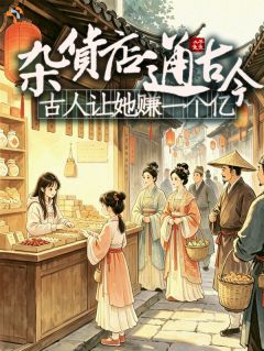 值得熬夜看完的杂货店通古今:古人让她赚一个亿小说阅读