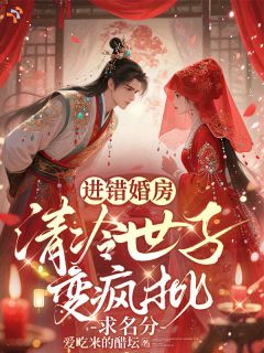 抖音爆款进错婚房,清冷世子变疯批求名分完整小说(全文阅读)