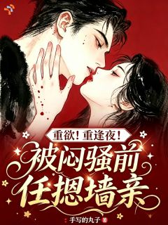 重欲！重逢夜！被闷骚前任摁墙亲小说全集(南星商时序)无弹窗广告阅读