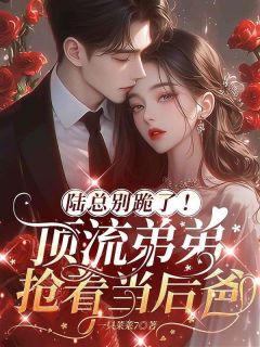 陆总别跪了!顶流弟弟抢着当后爸抖音全本小说苏棠陆霆骁抖音免费章节阅读