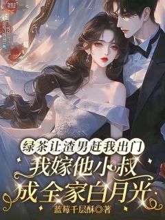 全章节小说绿茶让渣男赶我出门,我嫁他小叔成全家白月光蓝莓千层酥最新阅读