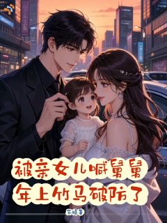 最完整版被亲女儿喊舅舅,年上竹马破防了热门连载小说