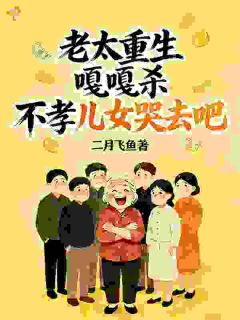 老太重生嘎嘎杀,不孝儿女哭去吧(新书)大结局在线阅读