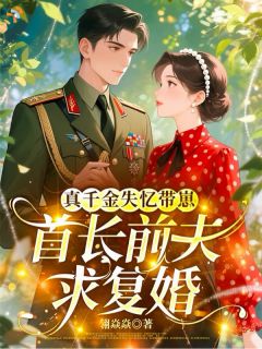 真千金失忆带崽,首长前夫求复婚小说百度云完整章节列表免费阅读