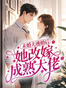 未婚夫逃婚后，她改嫁成熟大佬小说全章节目录阅读BY簌见完结版阅读