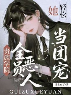贵族学院全员恶人?她轻松当团宠by芝士布丁小说完结版在线阅读