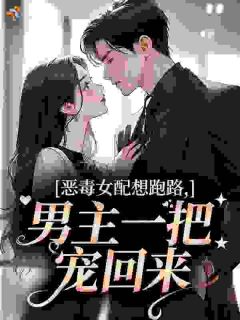 （全集-免费）恶毒女配想跑路，男主一把宠回来完本小说_苏樱周况野全文免费阅读