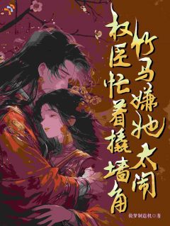 竹马嫌她太闹，权臣忙着撬墙角[抖音]小说-宋知微裴行砚无删减阅读