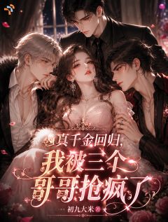 真千金回归，我被三个哥哥抢疯了(初九大米)最佳创作小说全文在线阅读