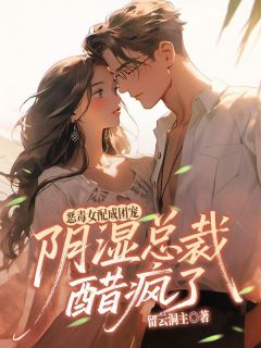 恶毒女配成团宠，阴湿总裁醋疯了by留云洞主小说完结版在线阅读