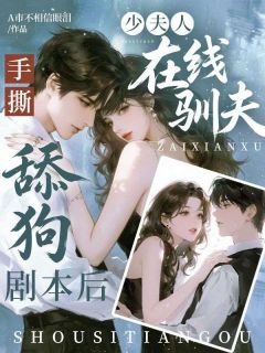 手撕舔狗剧本后，少夫人在线驯夫小说-手撕舔狗剧本后，少夫人在线驯夫抖音小说顾桉周行止