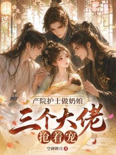（全集-免费）产院护士做奶娘，三个大佬抢着宠完本小说_柳怜月苏怀安全文免费阅读