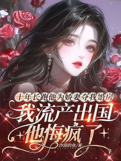 十年长跑他为娇妻夺我婚房,我流产出国后他悔疯了周景川宋娇娇免费阅读-十年长跑他为娇妻夺我婚房,我流产出国后他悔疯了沙漠的鱼小说