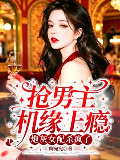 抢男主机缘上瘾,炮灰女配杀疯了快手热推傅阮阮陆沉舟免费阅读