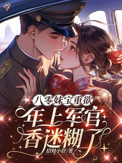 八零妹宝重欲,年上军官香迷糊了全本小说(八零妹宝重欲,年上军官香迷糊了)全文阅读