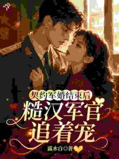 契约军婚结束后,糙汉军官追着宠知乎后续免费试读
