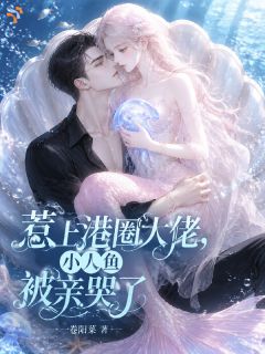 惹上港圈大佬,小人鱼被亲哭了精彩章节-惹上港圈大佬,小人鱼被亲哭了免费阅读全文