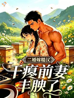 二婚嫁糙汉,干瘪前妻丰腴了小说(完整版)-林秀秀沈烈章节阅读