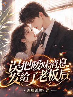 误把暧昧消息发给了老板后小说全章节目录阅读BY须眉浊物完结版阅读