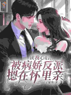 读我心后，被病娇反派摁在怀里亲抖音全本小说南溪周宴京抖音免费章节阅读