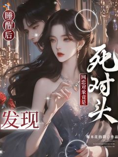 睡醒后，发现网恋对象竟是死对头完整版免费阅读，乔知意傅西洲小说大结局在哪看