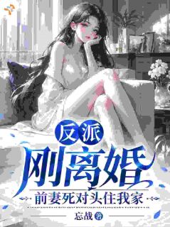 反派：刚离婚，前妻死对头住我家小说_反派：刚离婚，前妻死对头住我家小说结局阅读