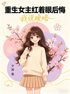 全章节小说重生女主红着眼后悔，我说晚咯夕漪最新阅读