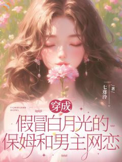 抖音穿成假冒白月光的保姆和男主网恋by七迩泠在线阅读