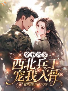 穿书六零:西北兵王宠我入骨!知乎后续免费试读