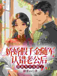 娇娇假千金随军认错老公后，禁欲军官沦陷了by甜茶vs(秦娇娇陆祁深)未删节免费阅读