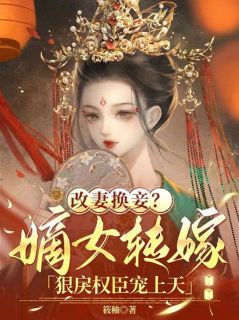 无弹窗小说改妻换妾？嫡女转嫁狠戾权臣宠上天 作者筱秞