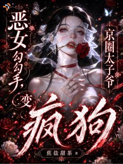 熬夜也要看完的恶女勾勾手，京圈太子爷变疯狗小说推荐