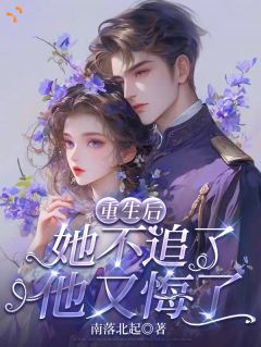 好看的重生后，她不追了，他又悔了小说-重生后，她不追了，他又悔了最新章节阅读