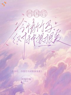 抖音爆款回国后,冷情竹马对我狠狠爱完整小说(全文阅读)