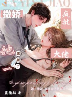 作者蓝楹初写的她一撒娇，疯批大佬就吻哭了小说大结局全章节阅读