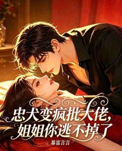 忠犬变疯批大佬,姐姐你逃不掉了知乎后续免费试读