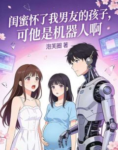 闺蜜怀了我男友的孩子,可他是机器人啊小说(完本)-周泽时微无错版阅读