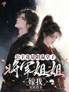 公主竟是阴湿皇子:将军姐姐嫁我(宋玖玖)最佳创作小说全文在线阅读