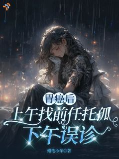 老书虫力荐胃癌后上午找前任托孤,下午误诊免费无弹窗阅读