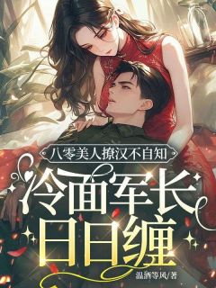 八零美人撩汉不自知,冷面军长日日缠小说百度云完整章节列表免费阅读