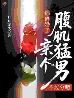 抖音爆款都离婚了，亲个腹肌猛男不过分吧梁思撷夏博涵无广告阅读