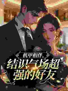 快手机甲相伴,结识气场超强的好友小说全本章节大结局