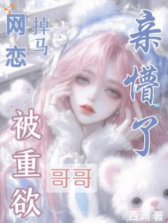 全本资源在线阅读网恋掉马，被重欲哥哥亲懵了！祈宓裴崇