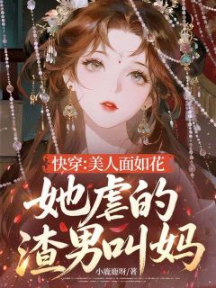 快穿：美人面如花，她虐的渣男叫妈！by小鹿鹿呀小说完结版在线阅读