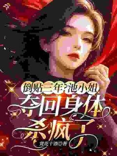 百度贴吧小说倒贴三年？池小姐夺回身体杀疯了，主角池星薇谢晏昭全文免费
