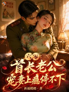 六零:首长老公宠妻上瘾停不下小说_六零:首长老公宠妻上瘾停不下小说结局阅读