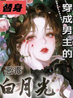 穿成男主的恶毒白月光替身知乎后续免费试读