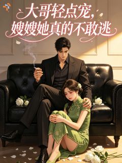 抖音大哥轻点宠,嫂嫂她真的不敢逃by细雨逍遥在线阅读