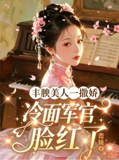 良心推荐丰腴美人一撒娇,冷面军官脸红了小说试读